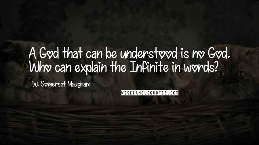 W. Somerset Maugham Quotes: A God that can be understood is no God. Who can explain the Infinite in words?