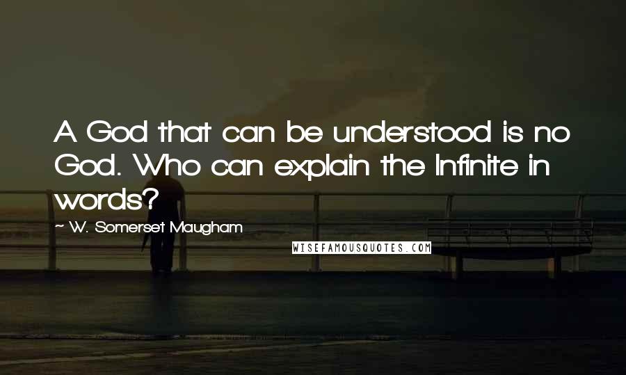 W. Somerset Maugham Quotes: A God that can be understood is no God. Who can explain the Infinite in words?