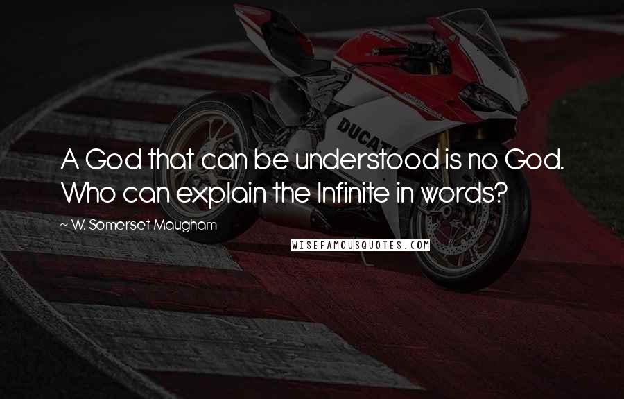 W. Somerset Maugham Quotes: A God that can be understood is no God. Who can explain the Infinite in words?