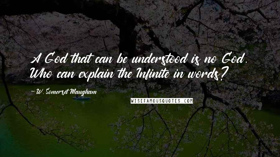 W. Somerset Maugham Quotes: A God that can be understood is no God. Who can explain the Infinite in words?