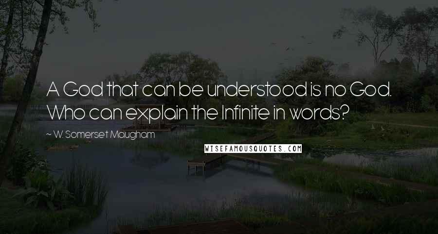 W. Somerset Maugham Quotes: A God that can be understood is no God. Who can explain the Infinite in words?