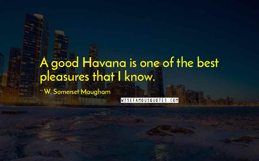 W. Somerset Maugham Quotes: A good Havana is one of the best pleasures that I know.