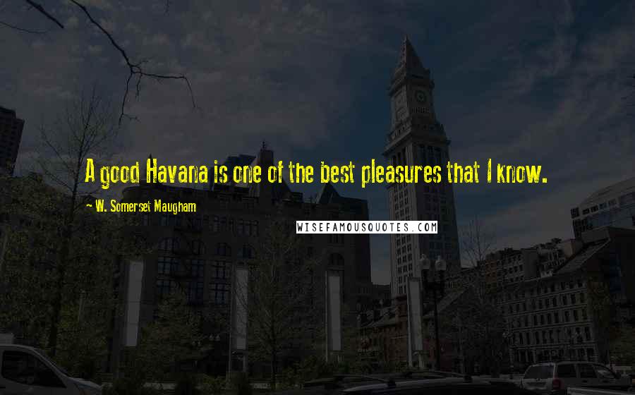 W. Somerset Maugham Quotes: A good Havana is one of the best pleasures that I know.