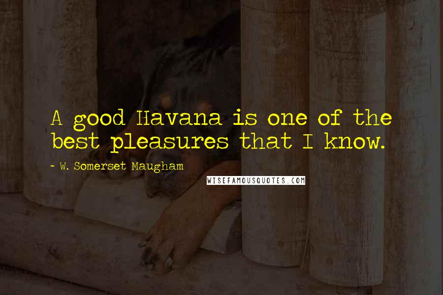 W. Somerset Maugham Quotes: A good Havana is one of the best pleasures that I know.