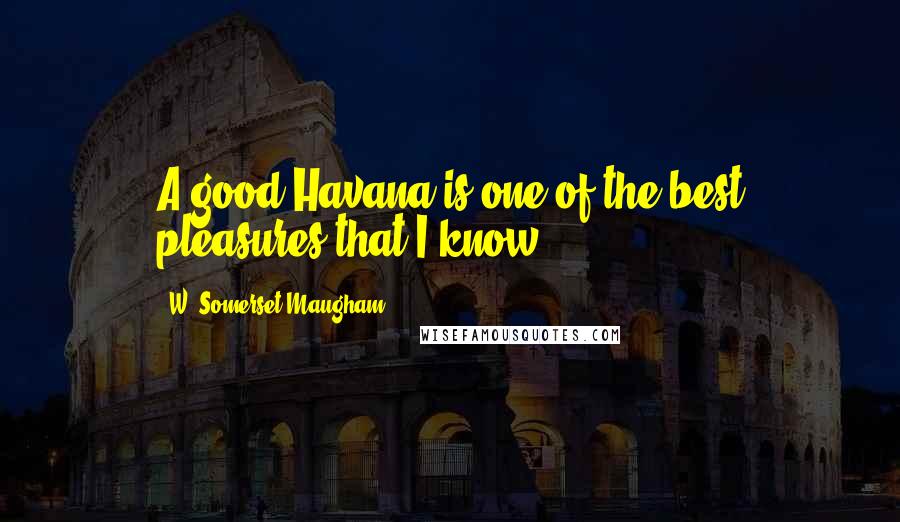 W. Somerset Maugham Quotes: A good Havana is one of the best pleasures that I know.