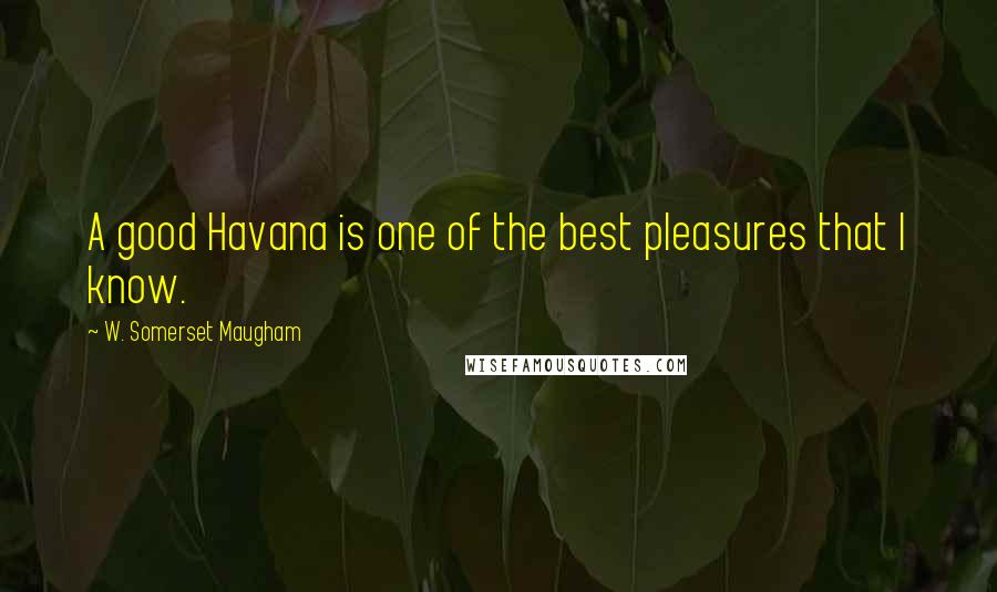 W. Somerset Maugham Quotes: A good Havana is one of the best pleasures that I know.
