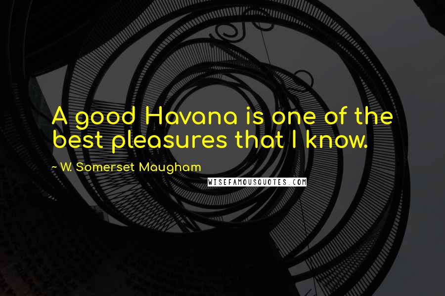 W. Somerset Maugham Quotes: A good Havana is one of the best pleasures that I know.