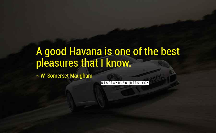 W. Somerset Maugham Quotes: A good Havana is one of the best pleasures that I know.