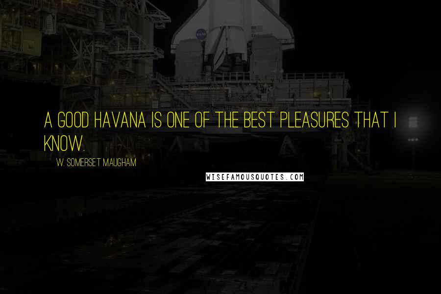 W. Somerset Maugham Quotes: A good Havana is one of the best pleasures that I know.