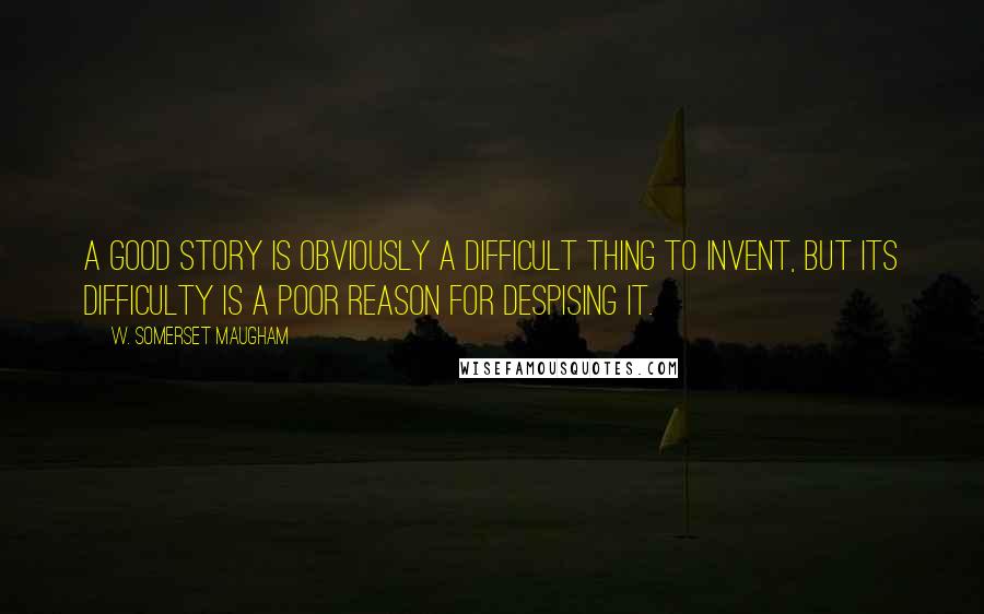 W. Somerset Maugham Quotes: A good story is obviously a difficult thing to invent, but its difficulty is a poor reason for despising it.