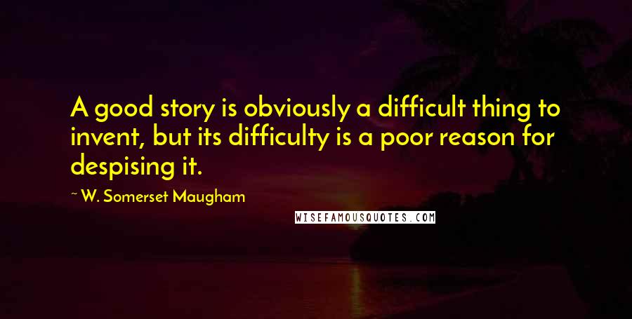 W. Somerset Maugham Quotes: A good story is obviously a difficult thing to invent, but its difficulty is a poor reason for despising it.