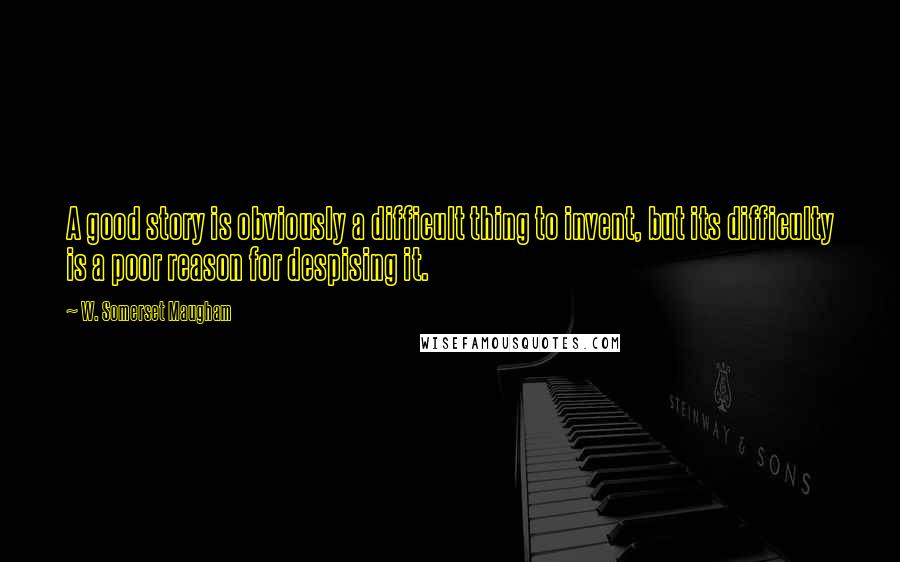 W. Somerset Maugham Quotes: A good story is obviously a difficult thing to invent, but its difficulty is a poor reason for despising it.