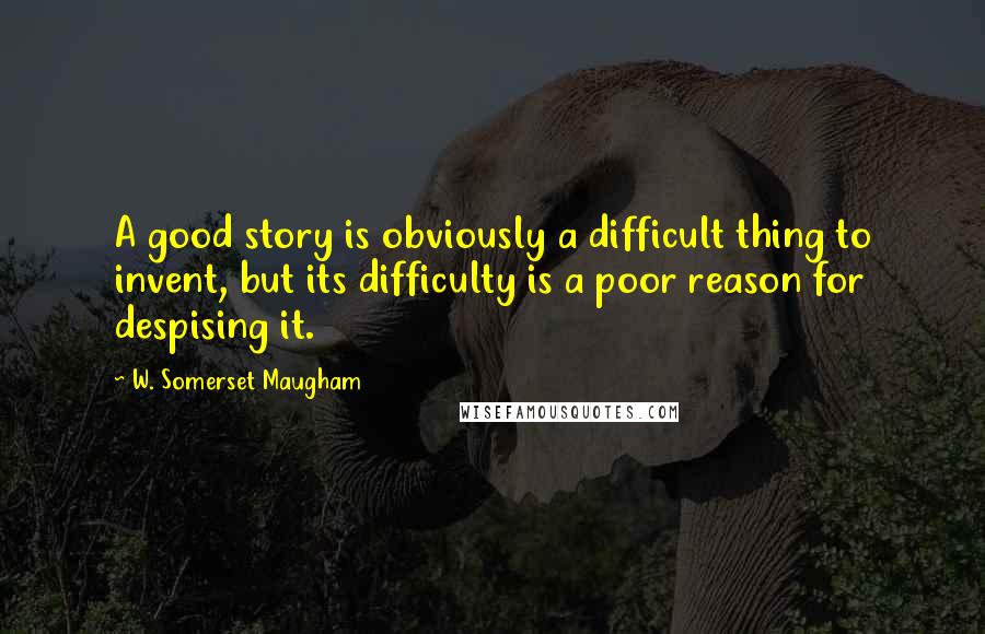 W. Somerset Maugham Quotes: A good story is obviously a difficult thing to invent, but its difficulty is a poor reason for despising it.