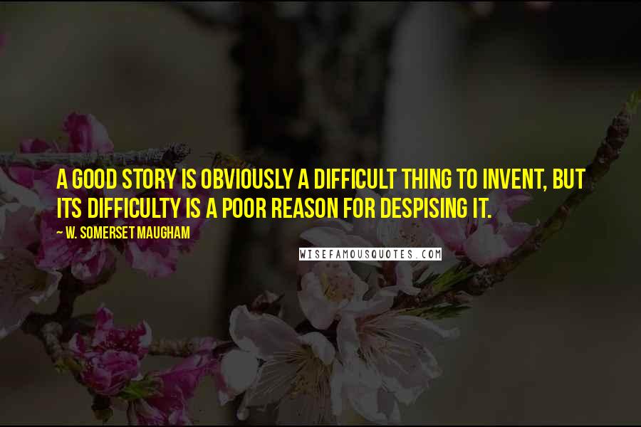 W. Somerset Maugham Quotes: A good story is obviously a difficult thing to invent, but its difficulty is a poor reason for despising it.