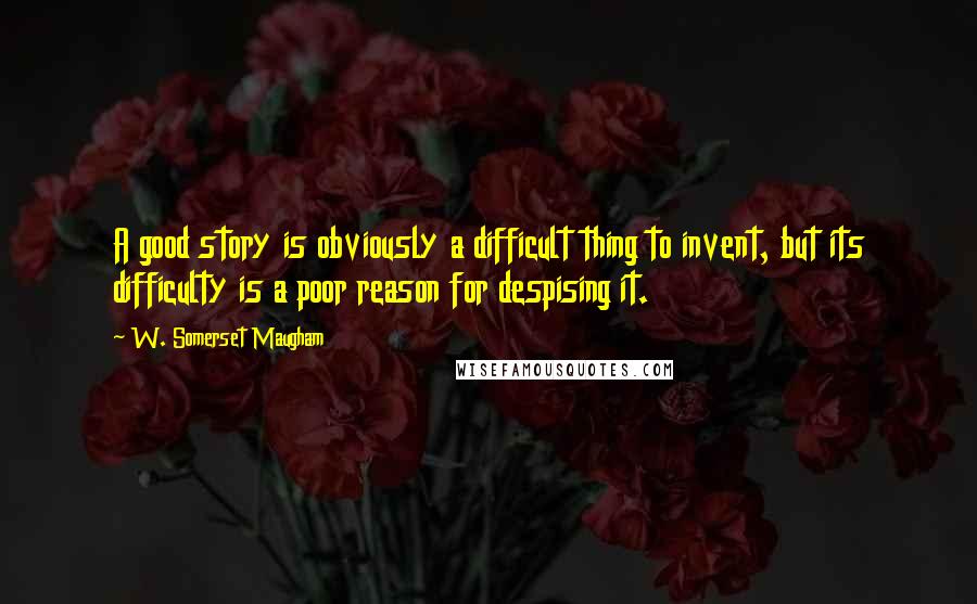 W. Somerset Maugham Quotes: A good story is obviously a difficult thing to invent, but its difficulty is a poor reason for despising it.