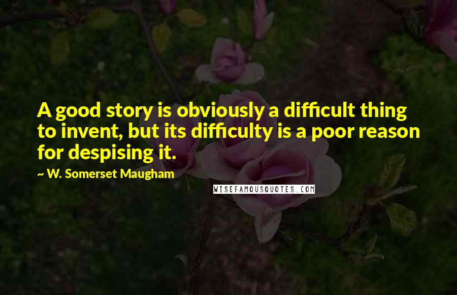 W. Somerset Maugham Quotes: A good story is obviously a difficult thing to invent, but its difficulty is a poor reason for despising it.