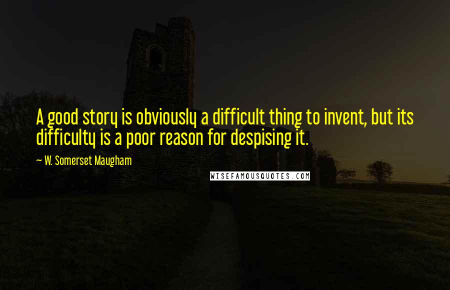 W. Somerset Maugham Quotes: A good story is obviously a difficult thing to invent, but its difficulty is a poor reason for despising it.