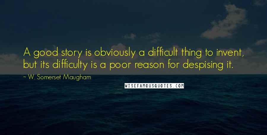 W. Somerset Maugham Quotes: A good story is obviously a difficult thing to invent, but its difficulty is a poor reason for despising it.