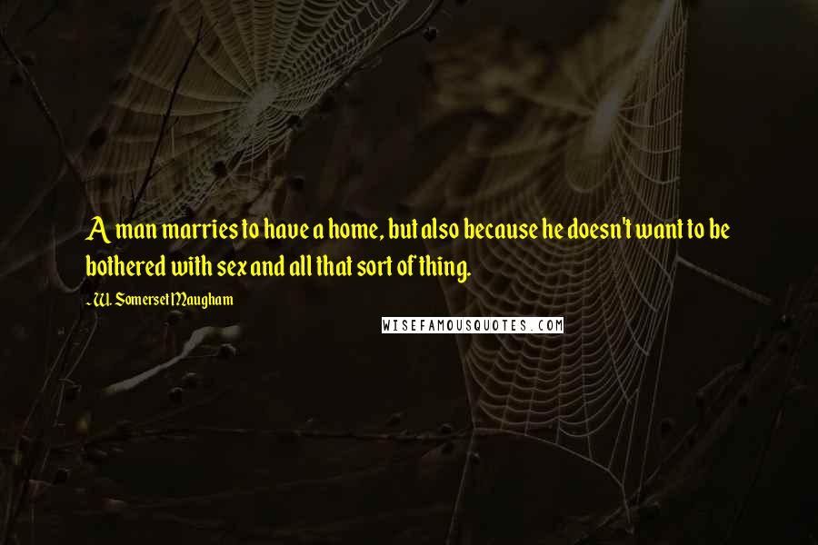 W. Somerset Maugham Quotes: A man marries to have a home, but also because he doesn't want to be bothered with sex and all that sort of thing.