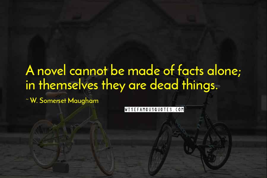 W. Somerset Maugham Quotes: A novel cannot be made of facts alone; in themselves they are dead things.