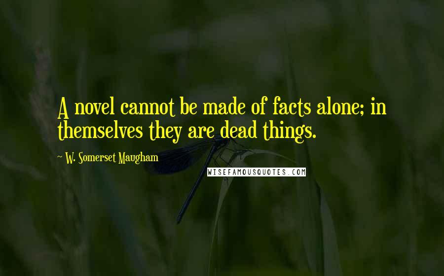 W. Somerset Maugham Quotes: A novel cannot be made of facts alone; in themselves they are dead things.