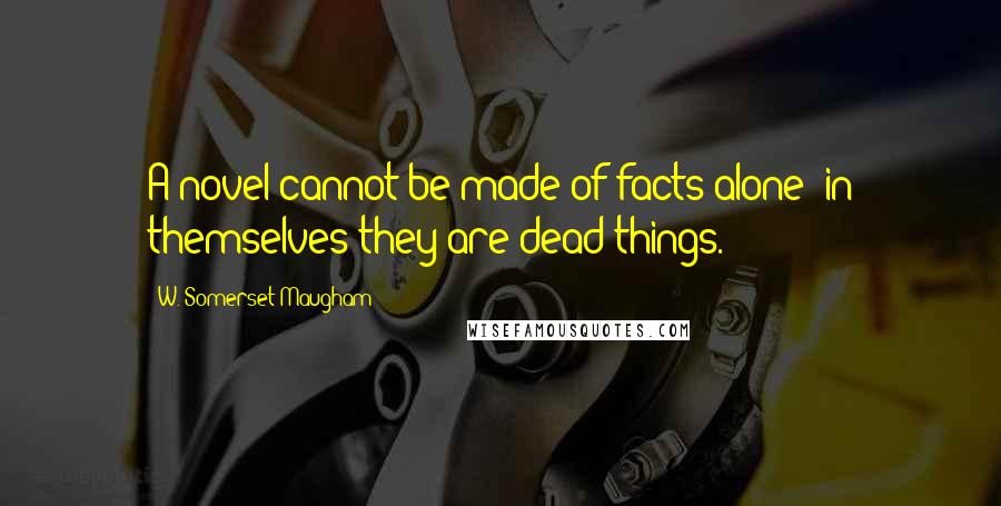 W. Somerset Maugham Quotes: A novel cannot be made of facts alone; in themselves they are dead things.