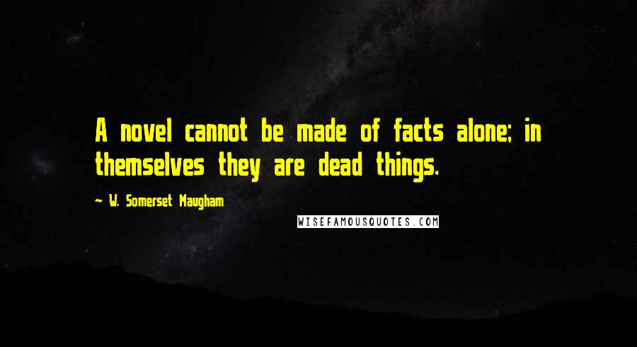W. Somerset Maugham Quotes: A novel cannot be made of facts alone; in themselves they are dead things.