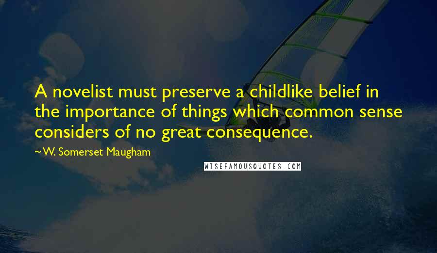 W. Somerset Maugham Quotes: A novelist must preserve a childlike belief in the importance of things which common sense considers of no great consequence.