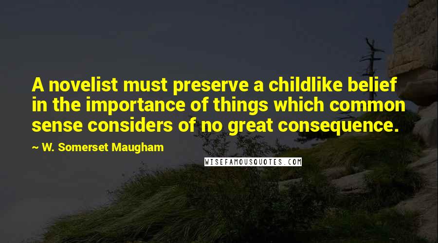 W. Somerset Maugham Quotes: A novelist must preserve a childlike belief in the importance of things which common sense considers of no great consequence.