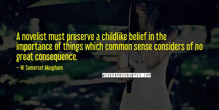 W. Somerset Maugham Quotes: A novelist must preserve a childlike belief in the importance of things which common sense considers of no great consequence.