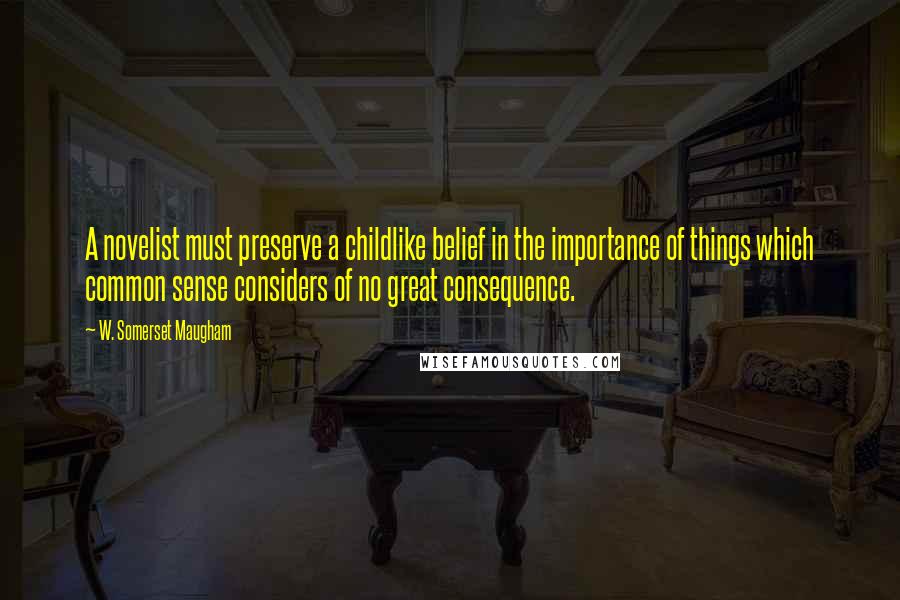 W. Somerset Maugham Quotes: A novelist must preserve a childlike belief in the importance of things which common sense considers of no great consequence.