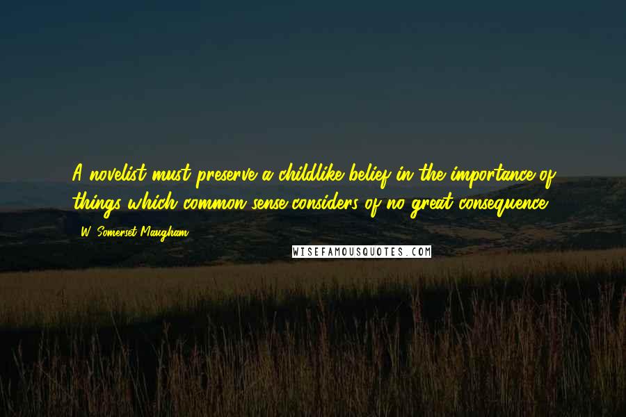 W. Somerset Maugham Quotes: A novelist must preserve a childlike belief in the importance of things which common sense considers of no great consequence.