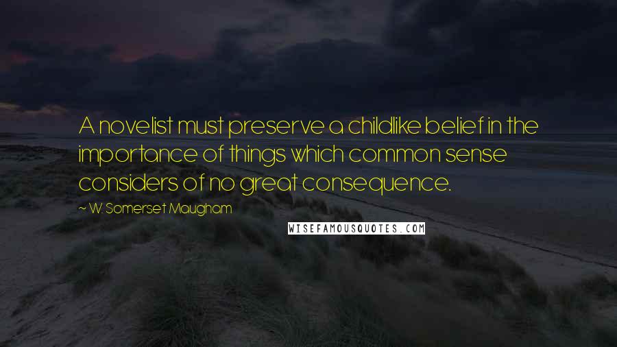 W. Somerset Maugham Quotes: A novelist must preserve a childlike belief in the importance of things which common sense considers of no great consequence.