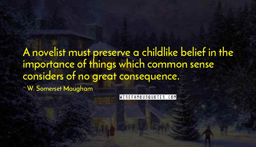 W. Somerset Maugham Quotes: A novelist must preserve a childlike belief in the importance of things which common sense considers of no great consequence.