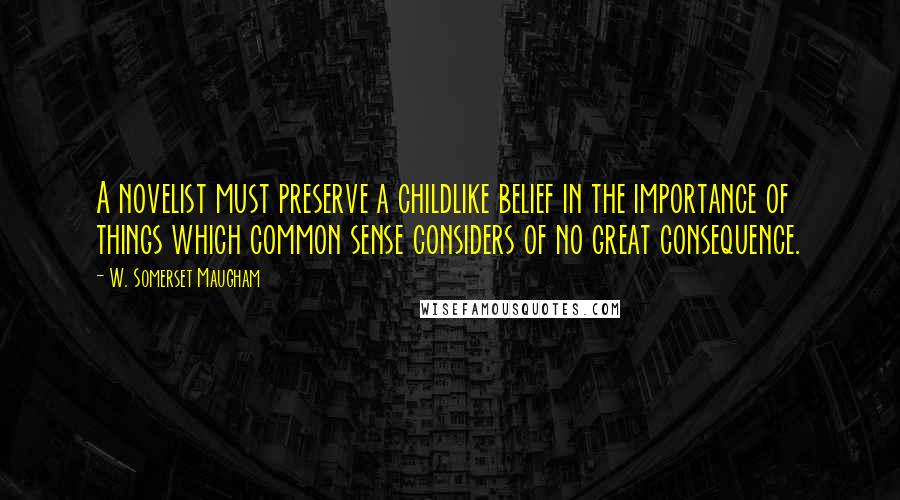 W. Somerset Maugham Quotes: A novelist must preserve a childlike belief in the importance of things which common sense considers of no great consequence.