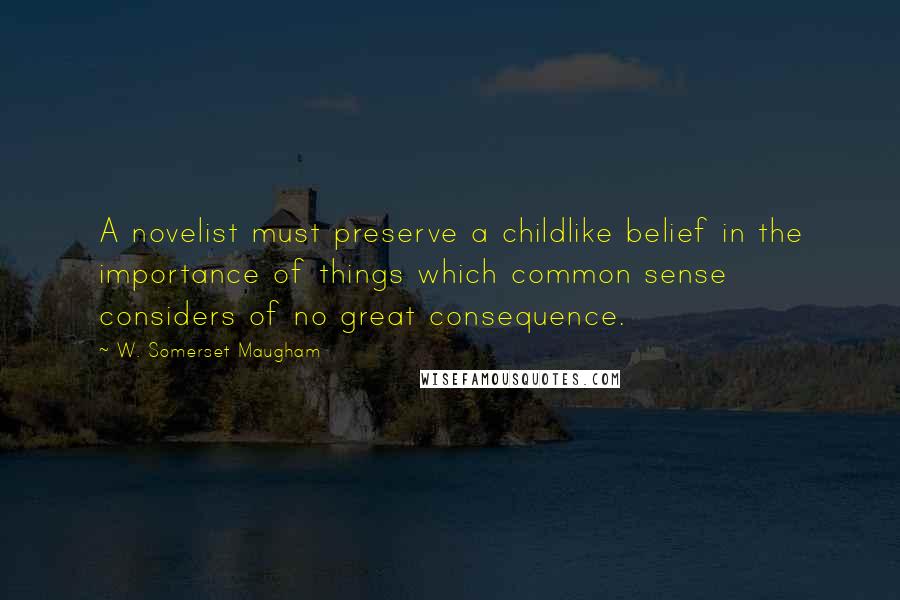 W. Somerset Maugham Quotes: A novelist must preserve a childlike belief in the importance of things which common sense considers of no great consequence.