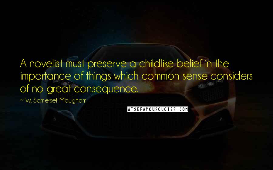 W. Somerset Maugham Quotes: A novelist must preserve a childlike belief in the importance of things which common sense considers of no great consequence.