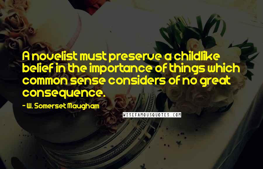 W. Somerset Maugham Quotes: A novelist must preserve a childlike belief in the importance of things which common sense considers of no great consequence.