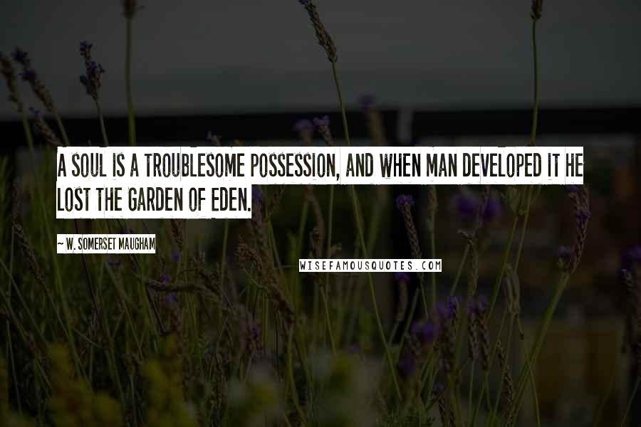 W. Somerset Maugham Quotes: A soul is a troublesome possession, and when man developed it he lost the Garden of Eden.