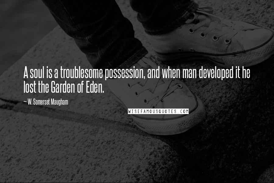 W. Somerset Maugham Quotes: A soul is a troublesome possession, and when man developed it he lost the Garden of Eden.