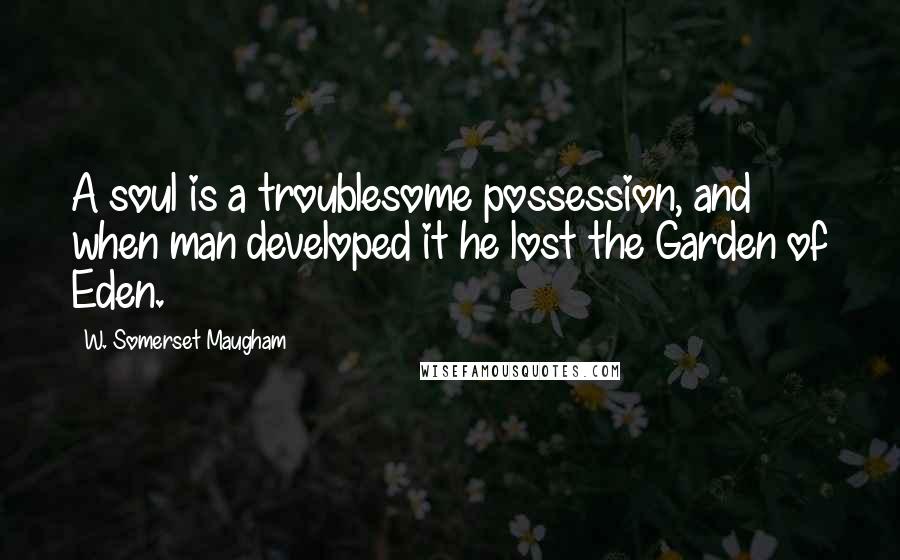 W. Somerset Maugham Quotes: A soul is a troublesome possession, and when man developed it he lost the Garden of Eden.