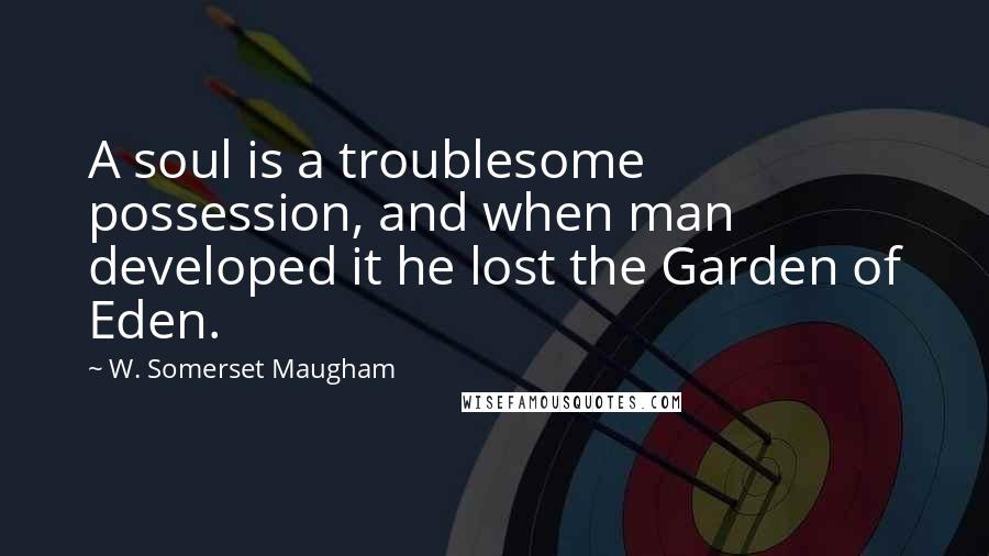 W. Somerset Maugham Quotes: A soul is a troublesome possession, and when man developed it he lost the Garden of Eden.