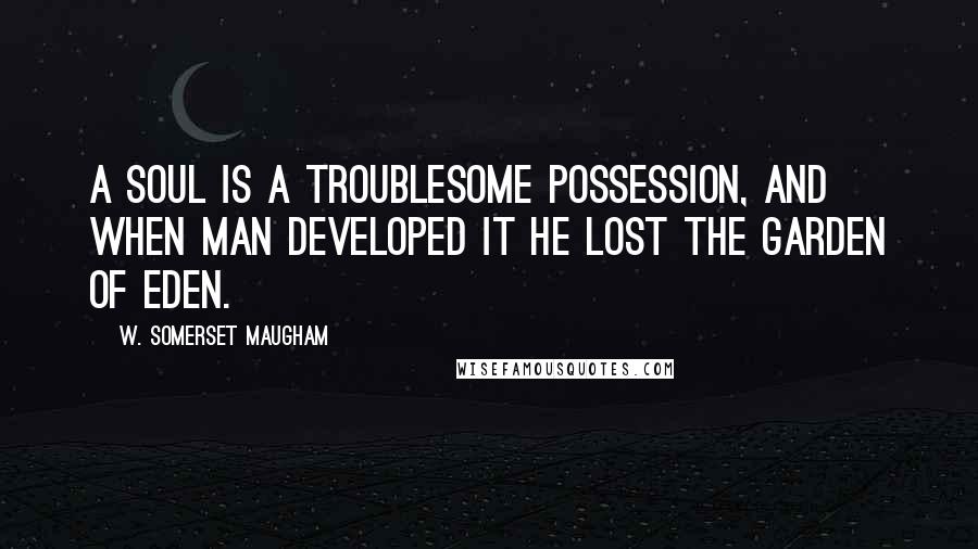 W. Somerset Maugham Quotes: A soul is a troublesome possession, and when man developed it he lost the Garden of Eden.