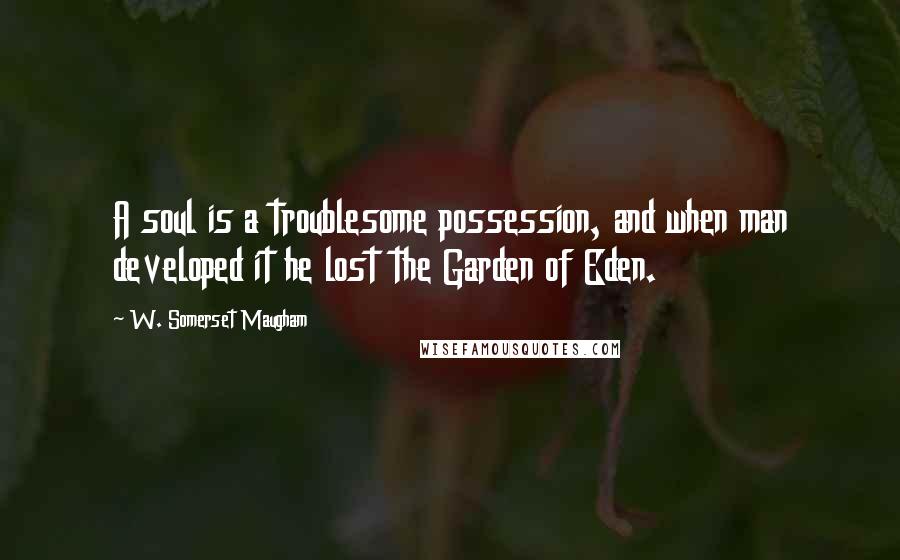 W. Somerset Maugham Quotes: A soul is a troublesome possession, and when man developed it he lost the Garden of Eden.