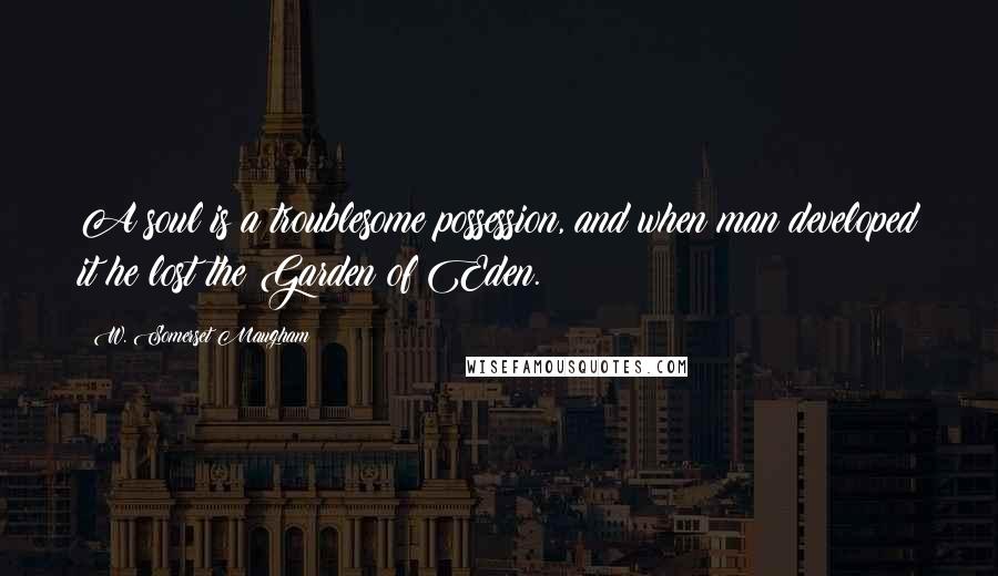 W. Somerset Maugham Quotes: A soul is a troublesome possession, and when man developed it he lost the Garden of Eden.