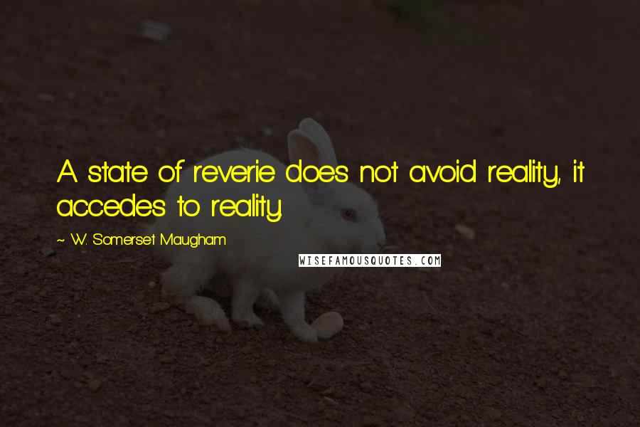 W. Somerset Maugham Quotes: A state of reverie does not avoid reality, it accedes to reality.