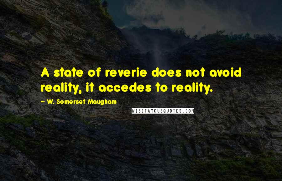 W. Somerset Maugham Quotes: A state of reverie does not avoid reality, it accedes to reality.