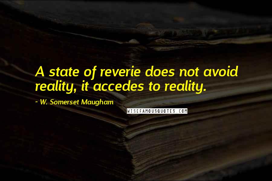 W. Somerset Maugham Quotes: A state of reverie does not avoid reality, it accedes to reality.