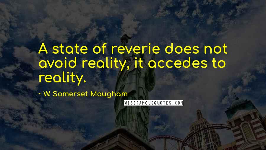 W. Somerset Maugham Quotes: A state of reverie does not avoid reality, it accedes to reality.