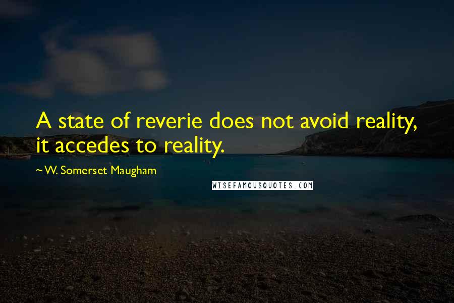 W. Somerset Maugham Quotes: A state of reverie does not avoid reality, it accedes to reality.